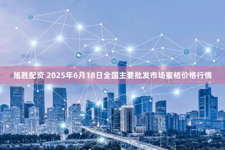 旭胜配资 2025年6月18日全国主要批发市场蜜桔价格行情