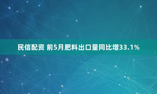 民信配资 前5月肥料出口量同比增33.1%