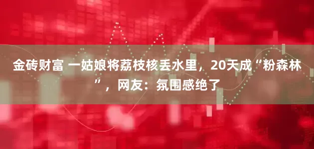 金砖财富 一姑娘将荔枝核丢水里，20天成“粉森林”，网友：氛围感绝了