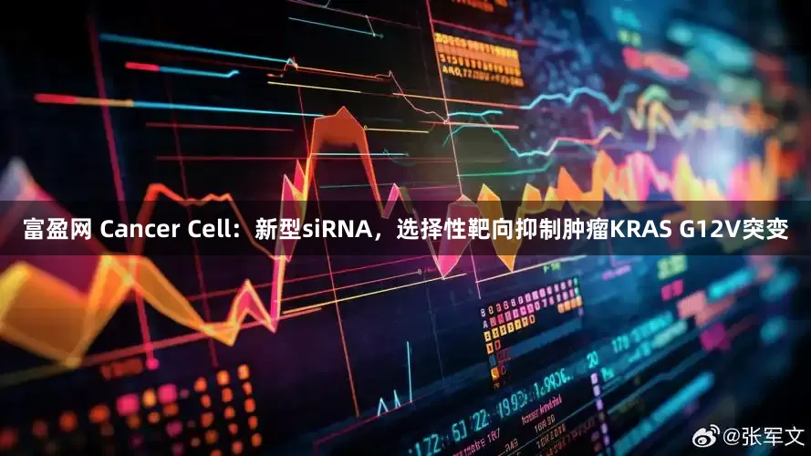 富盈网 Cancer Cell：新型siRNA，选择性靶向抑制肿瘤KRAS G12V突变