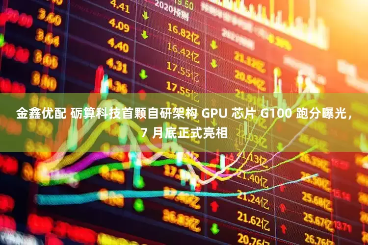 金鑫优配 砺算科技首颗自研架构 GPU 芯片 G100 跑分曝光，7 月底正式亮相
