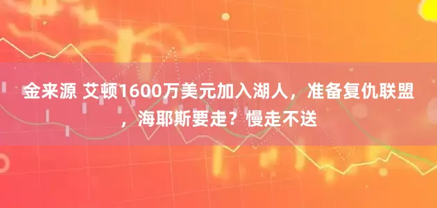 金来源 艾顿1600万美元加入湖人，准备复仇联盟，海耶斯要走？慢走不送