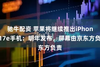 驰牛配资 苹果将继续推出iPhone 17e手机：明年发布，屏幕由京东方负责
