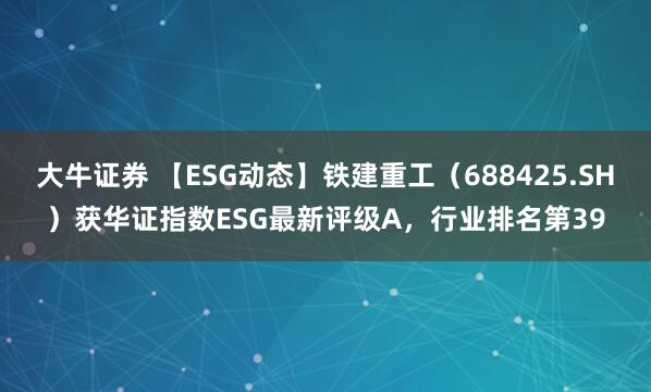 大牛证券 【ESG动态】铁建重工（688425.SH）获华证指数ESG最新评级A，行业排名第39