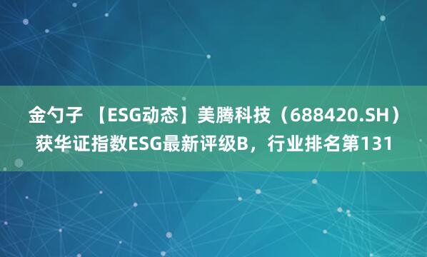 金勺子 【ESG动态】美腾科技（688420.SH）获华证指数ESG最新评级B，行业排名第131