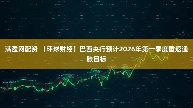 满盈网配资 【环球财经】巴西央行预计2026年第一季度重返通胀目标