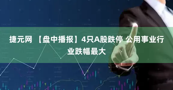 捷元网 【盘中播报】4只A股跌停 公用事业行业跌幅最大