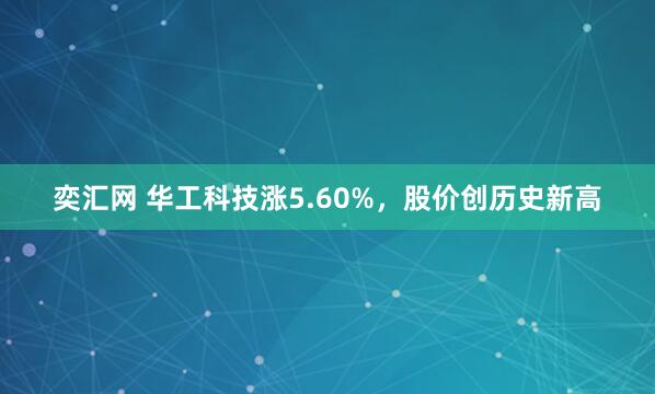 奕汇网 华工科技涨5.60%，股价创历史新高