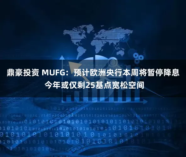鼎豪投资 MUFG：预计欧洲央行本周将暂停降息 今年或仅剩25基点宽松空间