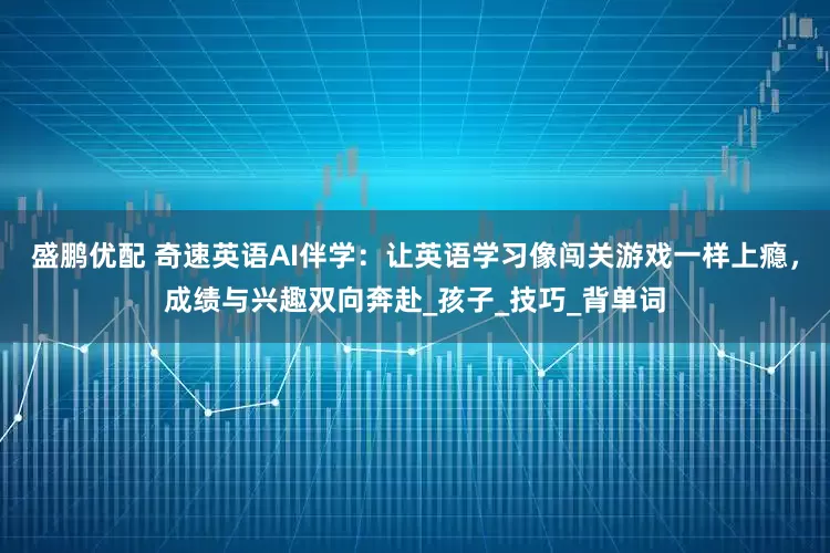 盛鹏优配 奇速英语AI伴学：让英语学习像闯关游戏一样上瘾，成绩与兴趣双向奔赴_孩子_技巧_背单词
