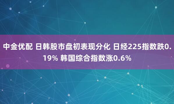 中金优配 日韩股市盘初表现分化 日经225指数跌0.19% 韩国综合指数涨0.6%