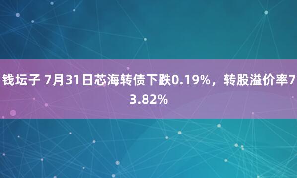 钱坛子 7月31日芯海转债下跌0.19%，转股溢价率73.82%