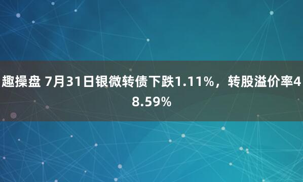 趣操盘 7月31日银微转债下跌1.11%，转股溢价率48.59%