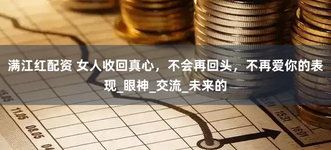 满江红配资 女人收回真心，不会再回头，不再爱你的表现_眼神_交流_未来的
