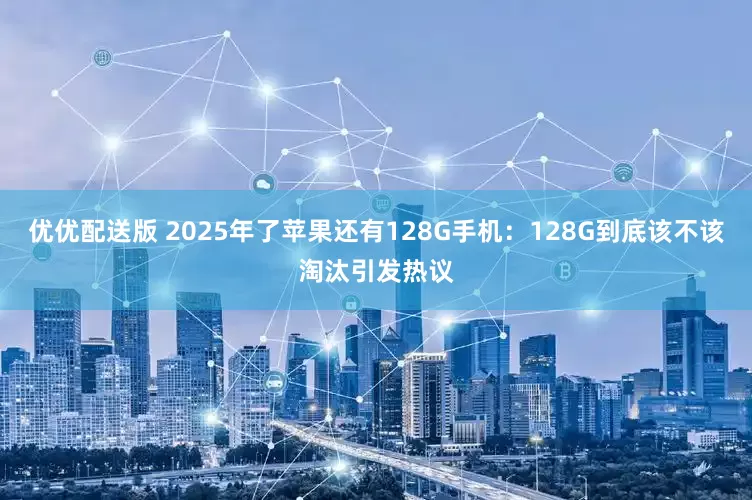 优优配送版 2025年了苹果还有128G手机：128G到底该不该淘汰引发热议