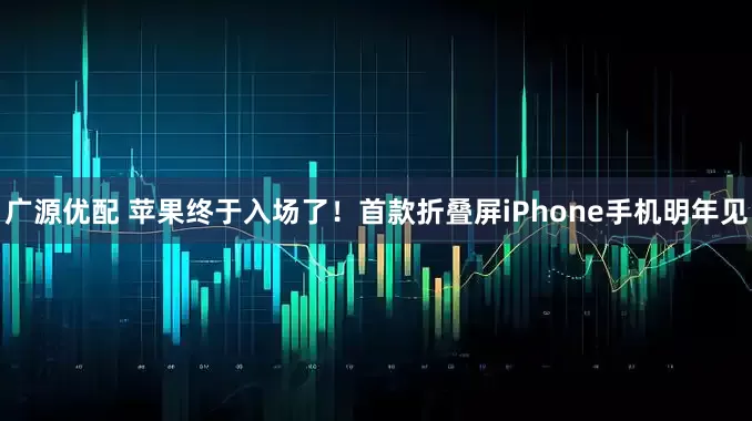 广源优配 苹果终于入场了！首款折叠屏iPhone手机明年见