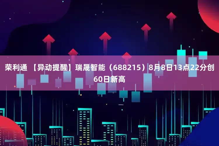 荣利通 【异动提醒】瑞晟智能（688215）8月8日13点22分创60日新高