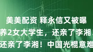 美美配资 释永信又被曝郑州2套房养2女大学生，还亲了李湘！中国光棍意难平
