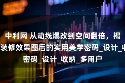 中利网 从动线爆改到空间翻倍，揭秘尚海整装装修效果图后的实用美学密码_设计_收纳_多用户