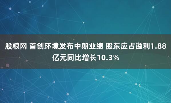 股粮网 首创环境发布中期业绩 股东应占溢利1.88亿元同比增长10.3%