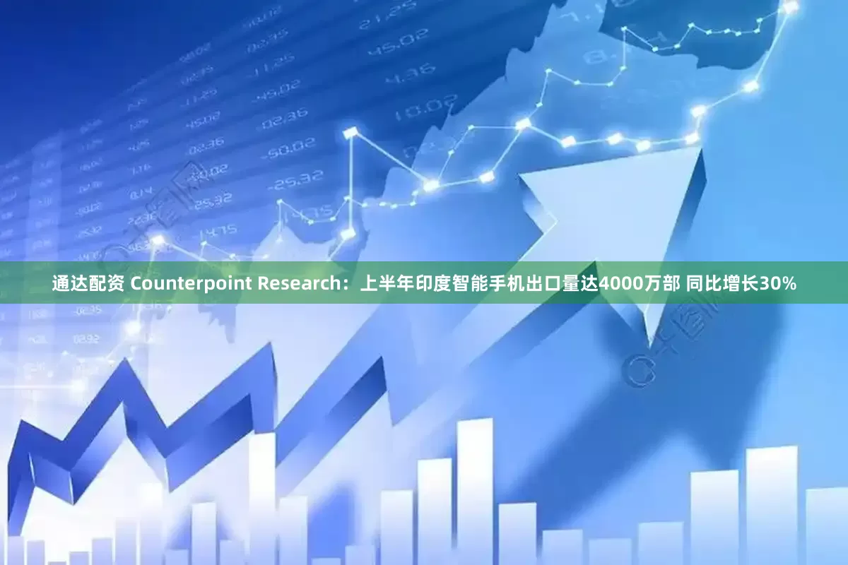 通达配资 Counterpoint Research：上半年印度智能手机出口量达4000万部 同比增长30%
