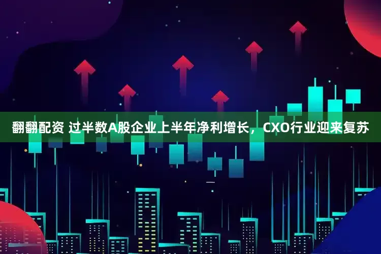 翻翻配资 过半数A股企业上半年净利增长，CXO行业迎来复苏