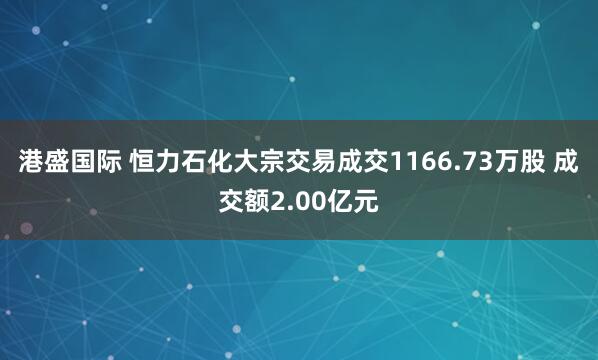 港盛国际 恒力石化大宗交易成交1166.73万股 成交额2.00亿元