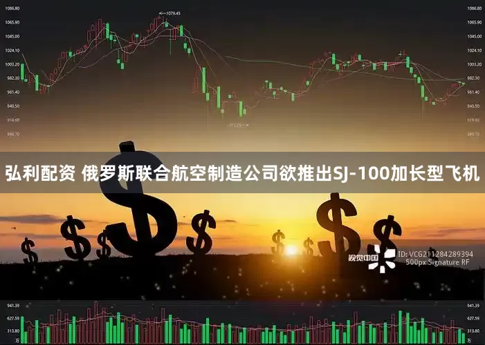 弘利配资 俄罗斯联合航空制造公司欲推出SJ-100加长型飞机