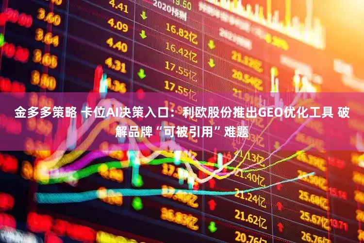 金多多策略 卡位AI决策入口：利欧股份推出GEO优化工具 破解品牌“可被引用”难题