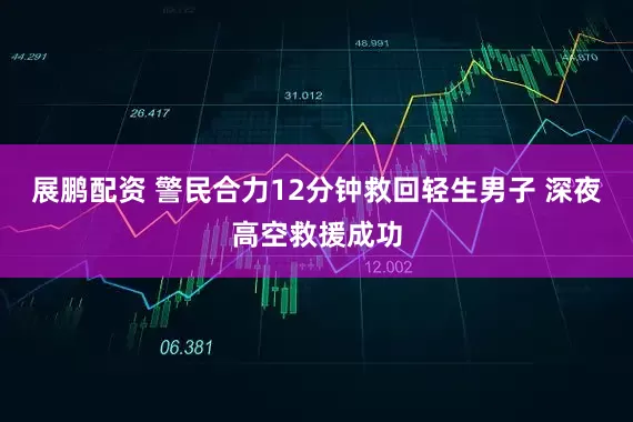展鹏配资 警民合力12分钟救回轻生男子 深夜高空救援成功