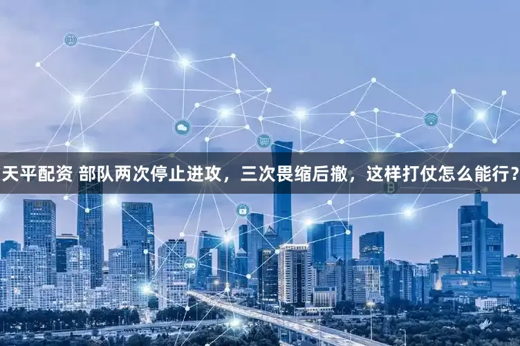 天平配资 部队两次停止进攻，三次畏缩后撤，这样打仗怎么能行？