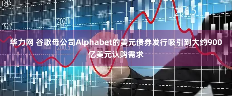 华力网 谷歌母公司Alphabet的美元债券发行吸引到大约900亿美元认购需求