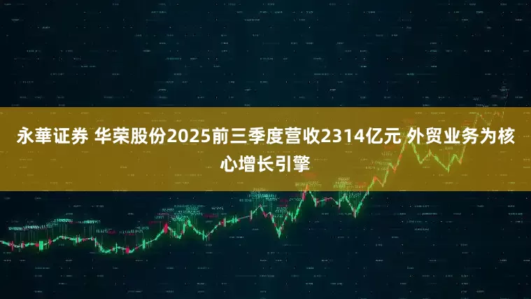 永華证券 华荣股份2025前三季度营收2314亿元 外贸业务为核心增长引擎