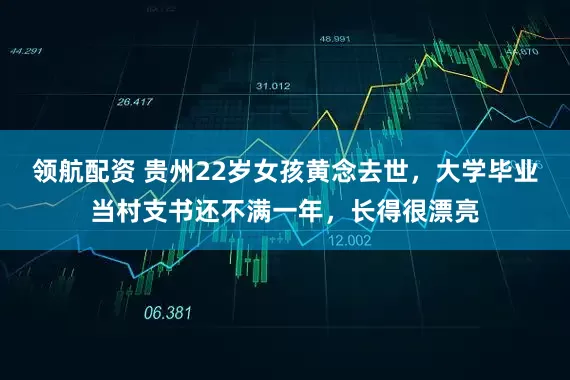 领航配资 贵州22岁女孩黄念去世，大学毕业当村支书还不满一年，长得很漂亮