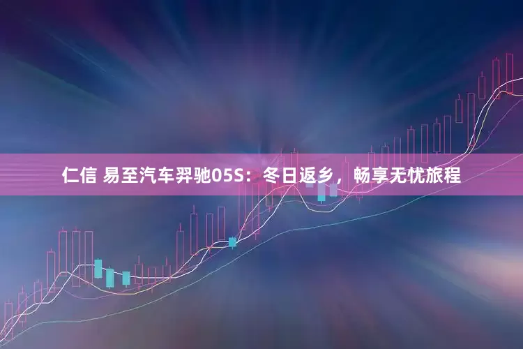 仁信 易至汽车羿驰05S：冬日返乡，畅享无忧旅程